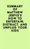 Summary_of_Matthew_Jervis_s_How_to_Entertain__Distract__and_Unplug_Your_Kids
