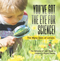 You_ve_Got_the_Eye_for_Science__The_Many_Uses_of_Lenses_The_Behavior_of_Light_Grade_3_Children