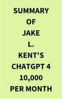 Summary_of_Jake_L__Kent_s_ChatGPT_4_10000_Per_Month